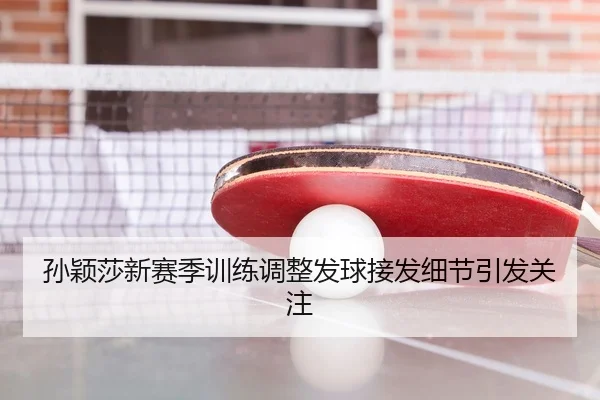 孙颖莎新赛季训练调整发球接发细节引发关注