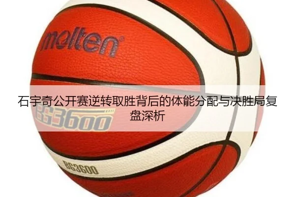 石宇奇公开赛逆转取胜背后的体能分配与决胜局复盘深析