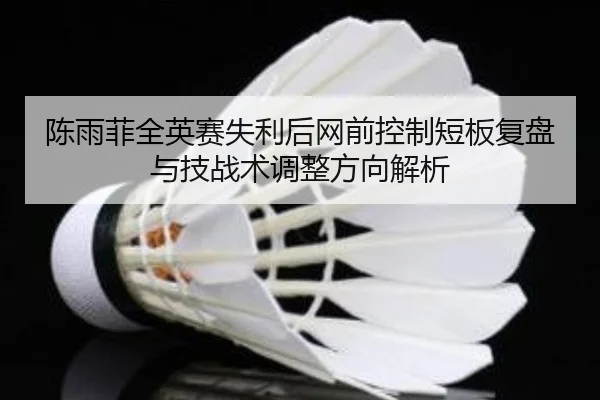 陈雨菲全英赛失利后网前控制短板复盘与技战术调整方向解析