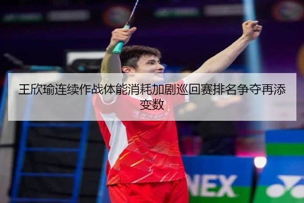 王欣瑜连续作战体能消耗加剧巡回赛排名争夺再添变数