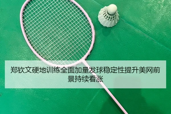 郑钦文硬地训练全面加量发球稳定性提升美网前景持续看涨