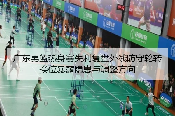 广东男篮热身赛失利复盘外线防守轮转换位暴露隐患与调整方向