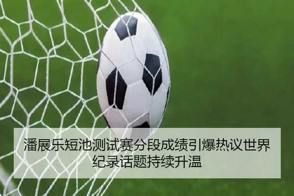潘展乐短池测试赛分段成绩引爆热议世界纪录话题持续升温